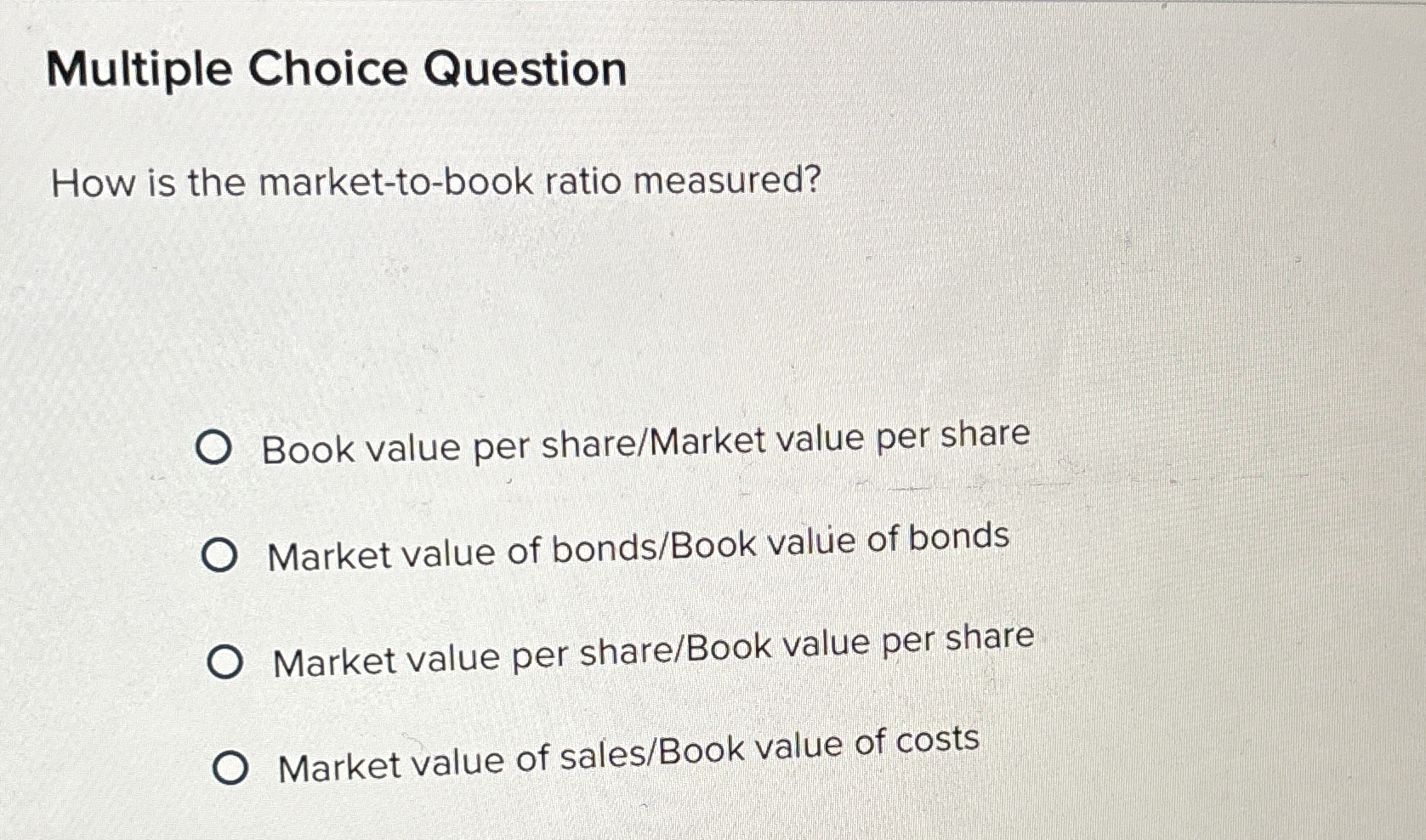  Multiple Choice Question How is the market-to-book ratio measured? Book value