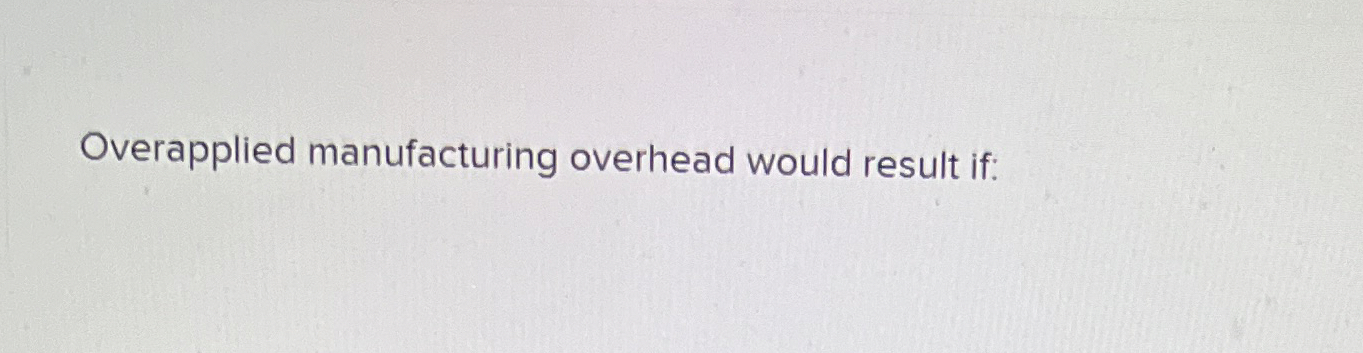  Overapplied manufacturing overhead would result if: 