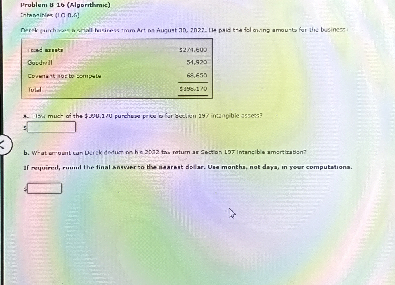  Problem 8-16(Algorithmic) Intangibles (LO 8.6) Derek purchases a small business from