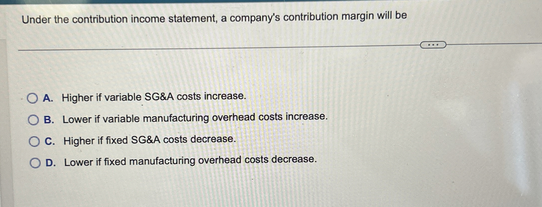 Under the contribution income statement, a company's contribution margin will be