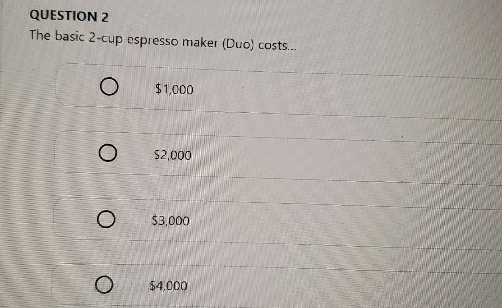  QUESTION 2 The basic 2-cup espresso maker (Duo) costs... $1,000 $2,000