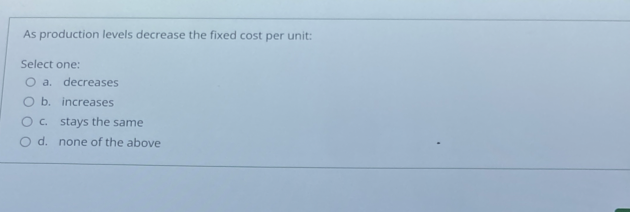  As production levels decrease the fixed cost per unit: Select one: