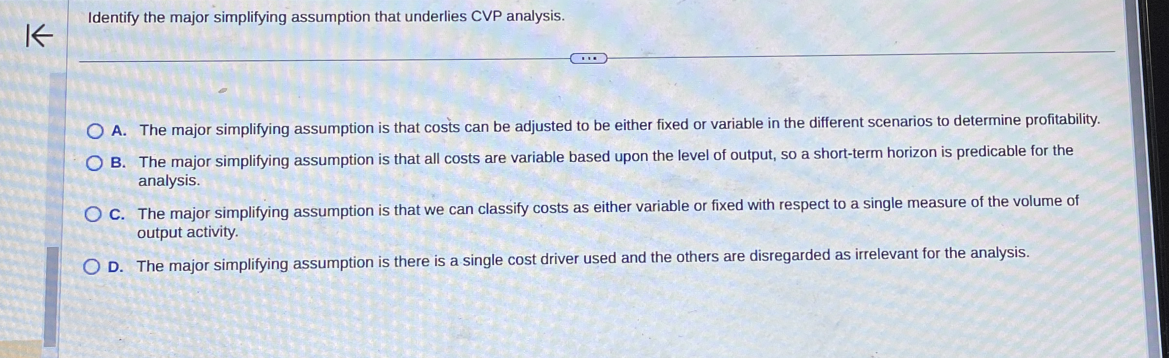  Identify the major simplifying assumption that underlies CVP analysis. A. The