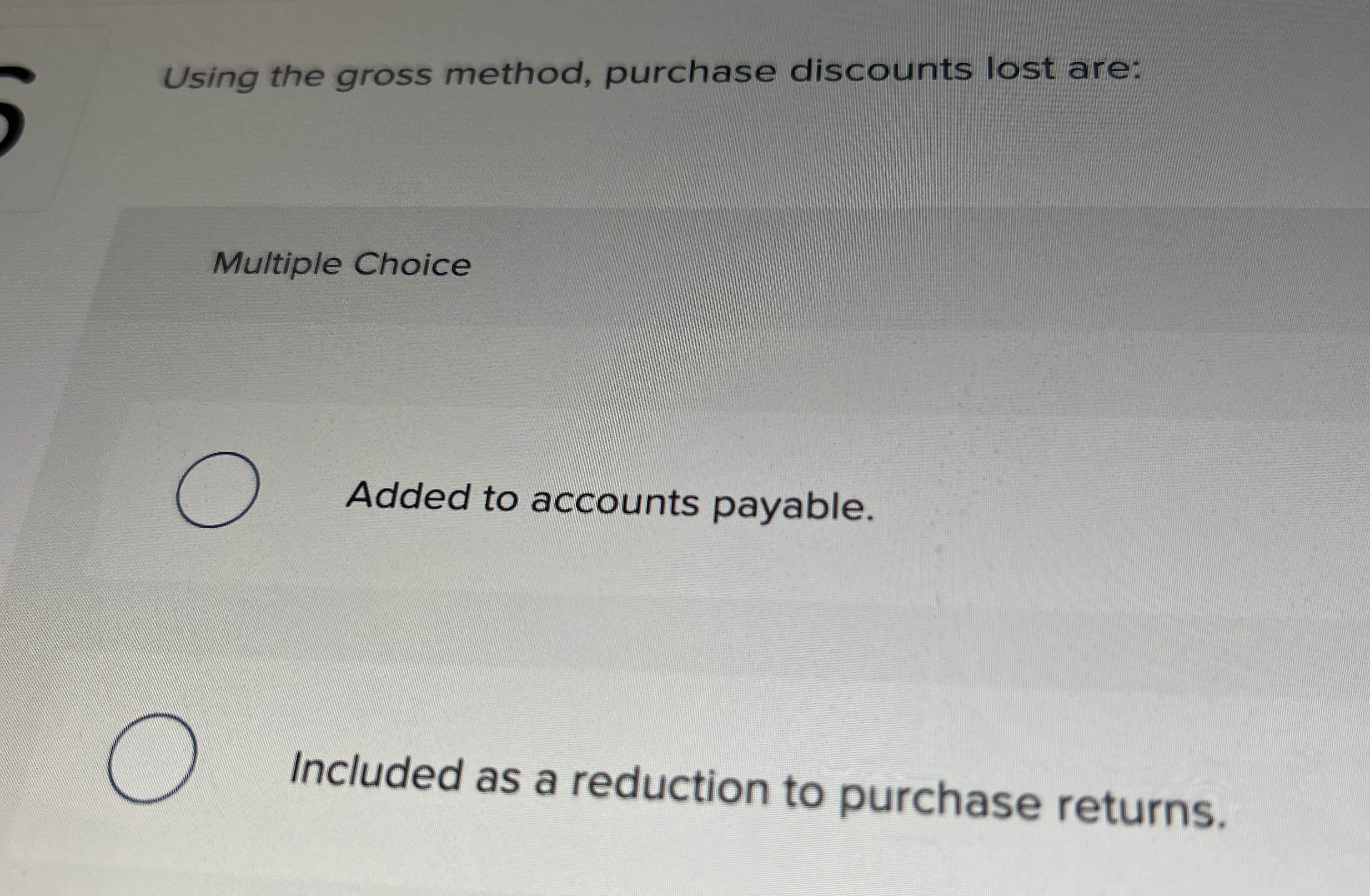  Using the gross method, purchase discounts lost are: Multiple Choice Added
