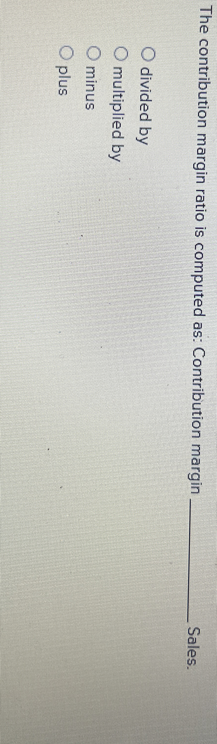  The contribution margin ratio is computed as: Contribution margin Sales. divided