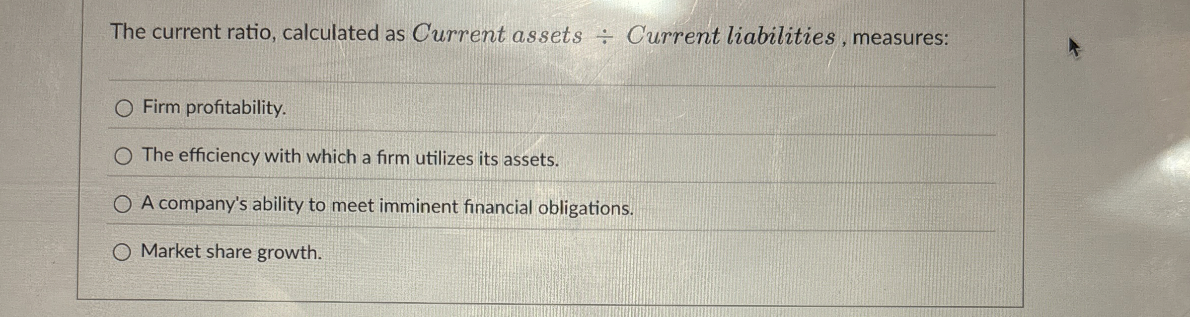  The current ratio, calculated as Current assets Current liabilities, measures: Firm