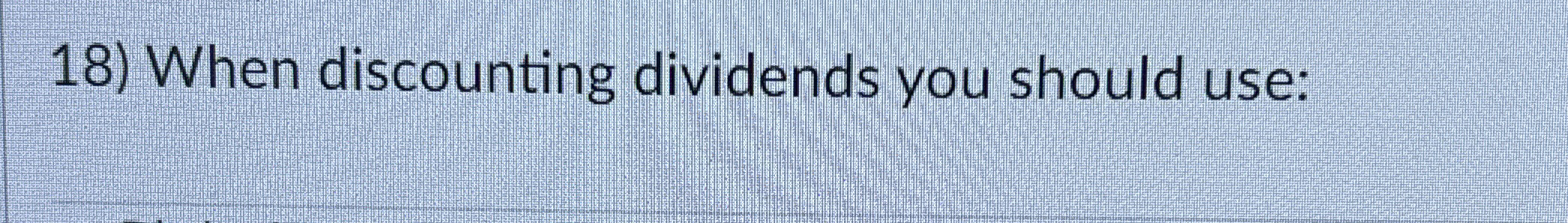  When discounting dividends you should use: 