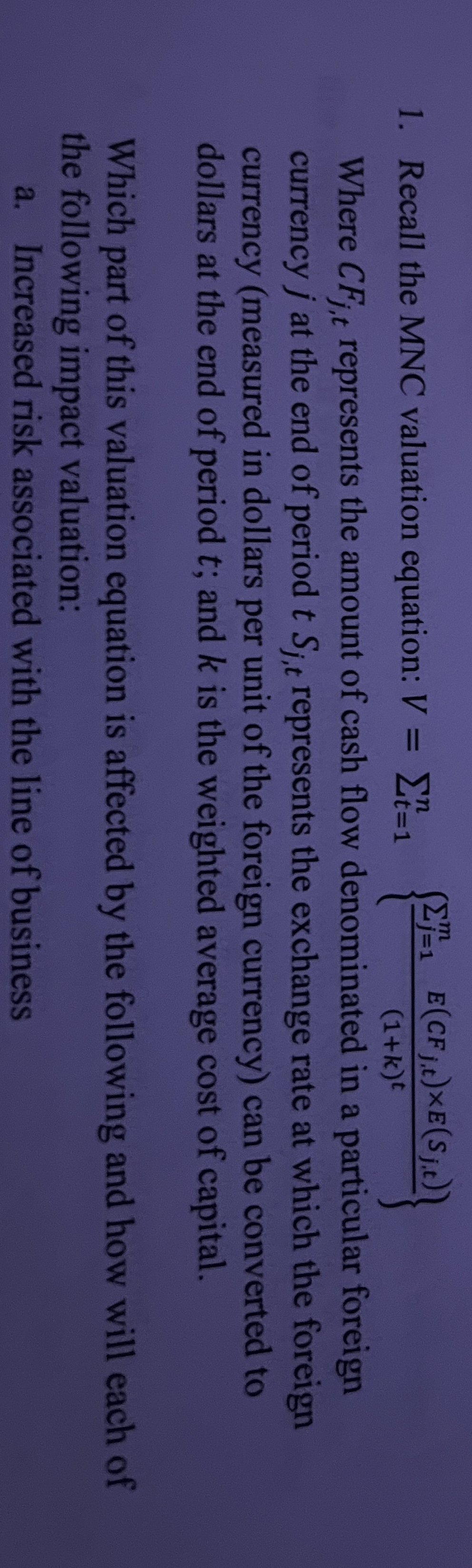  Recall the MNC valuation equation: V=t=1n{j=1mE(CFj,t)E(sj,t)(1+k)t} Where CFj,t represents the amount