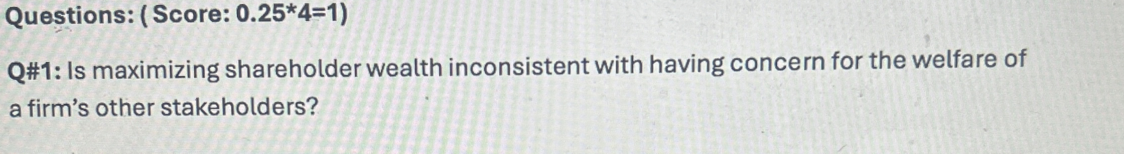 Questions: ( Score: 0.25**4=1) Q#1: Is maximizing shareholder wealth inconsistent with