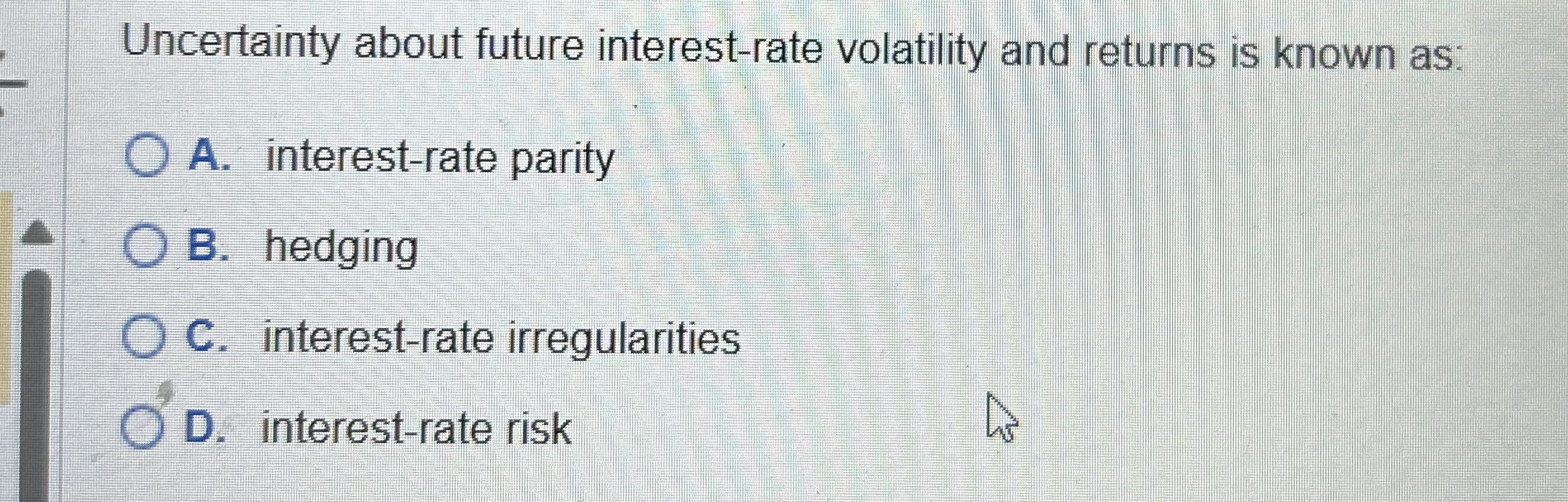  Uncertainty about future interest-rate volatility and returns is known as: A.