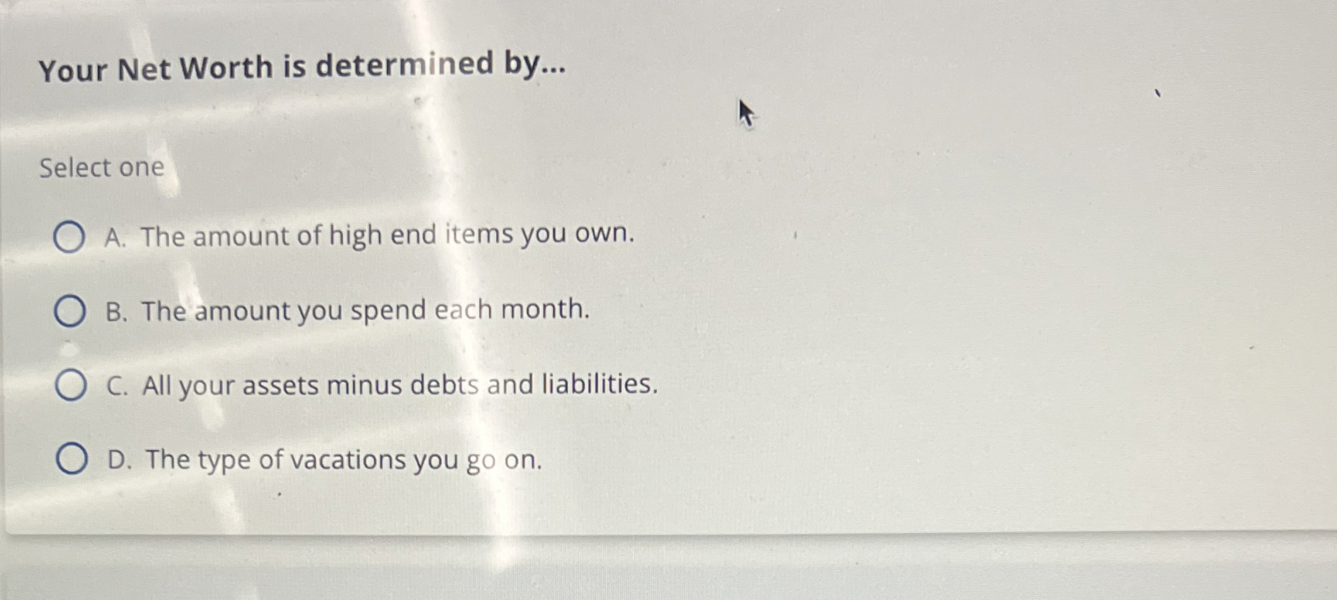  Your Net Worth is determined by... Select one A. The amount