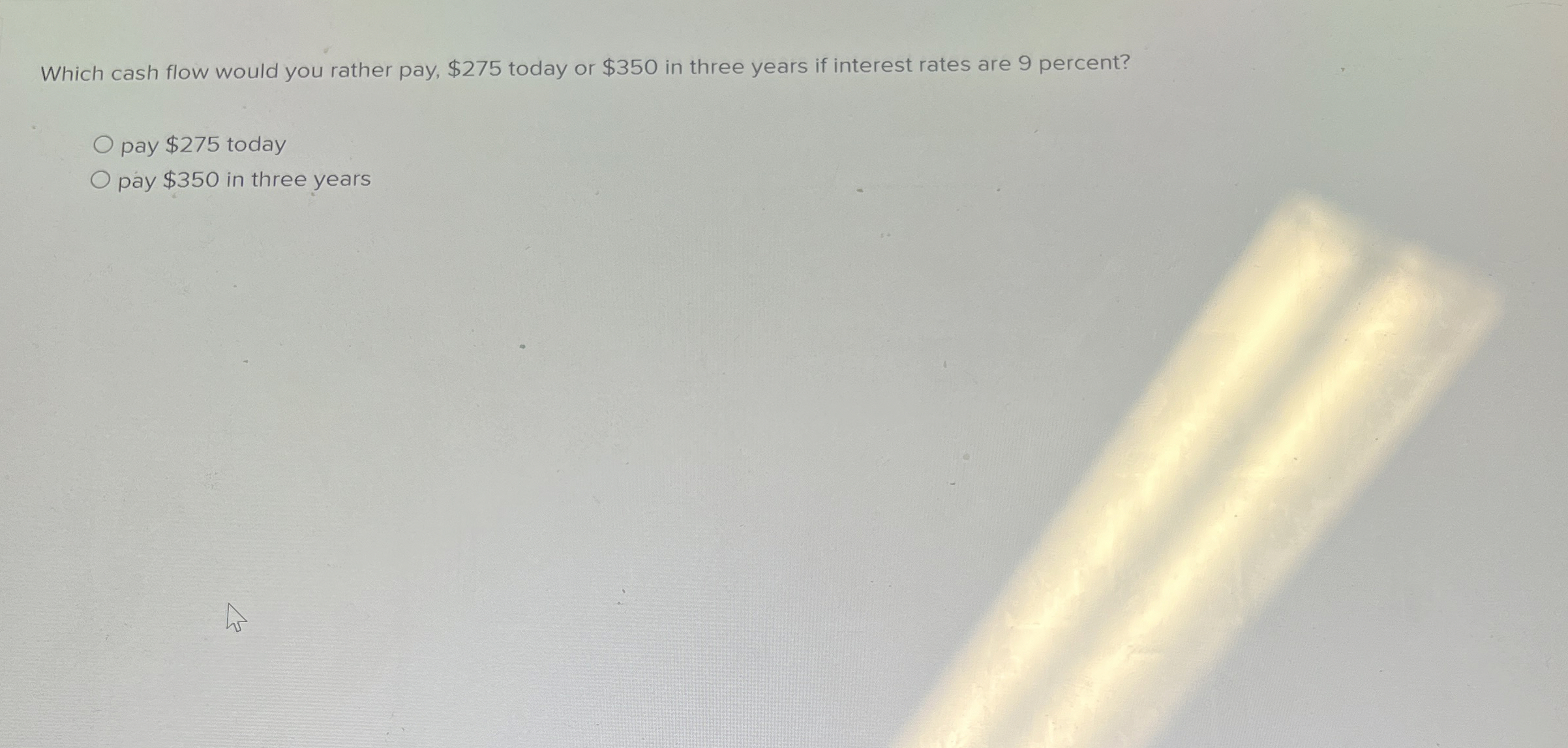  Which cash flow would you rather pay, $275 today or $350