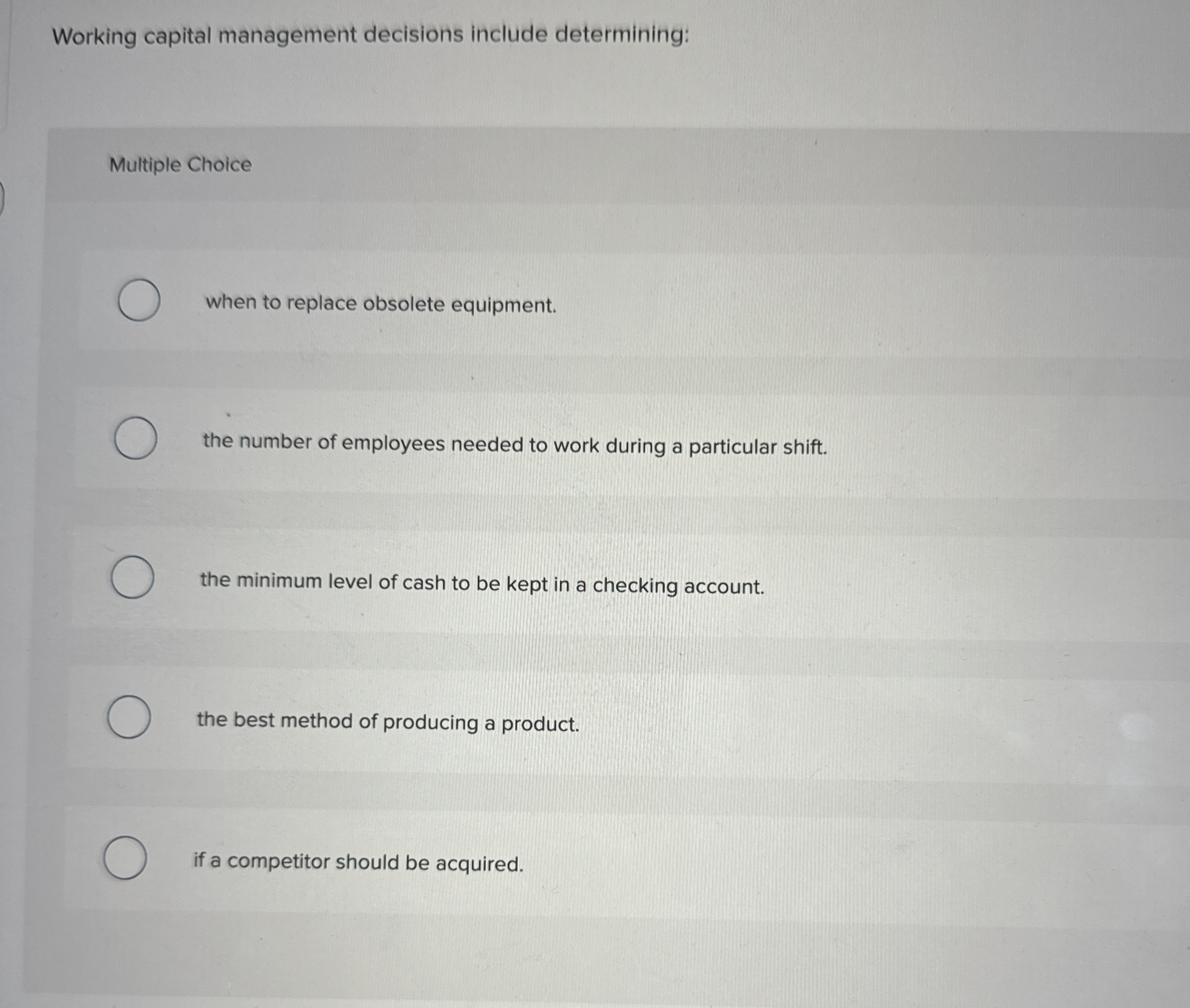  Working capital management decisions include determining: Multiple Choice when to replace