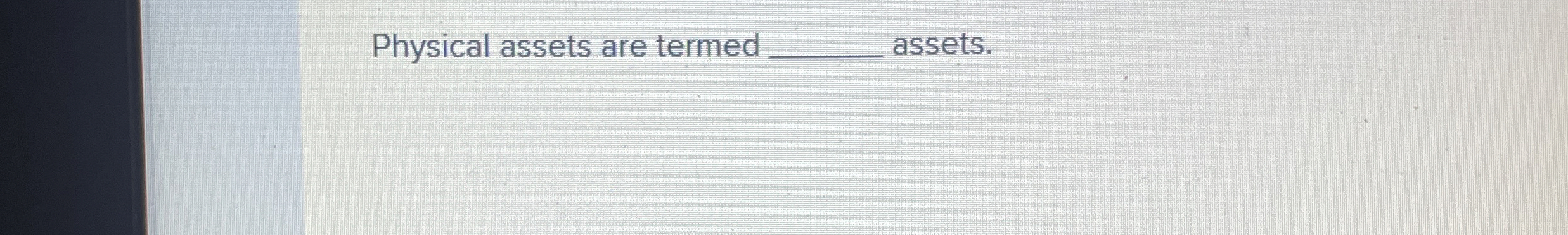  Physical assets are termed assets. 