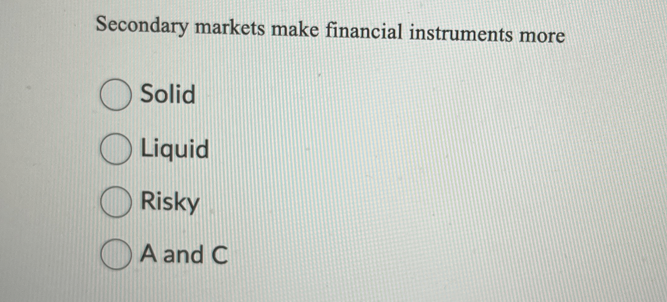  Secondary markets make financial instruments more Solid Liquid Risky A and