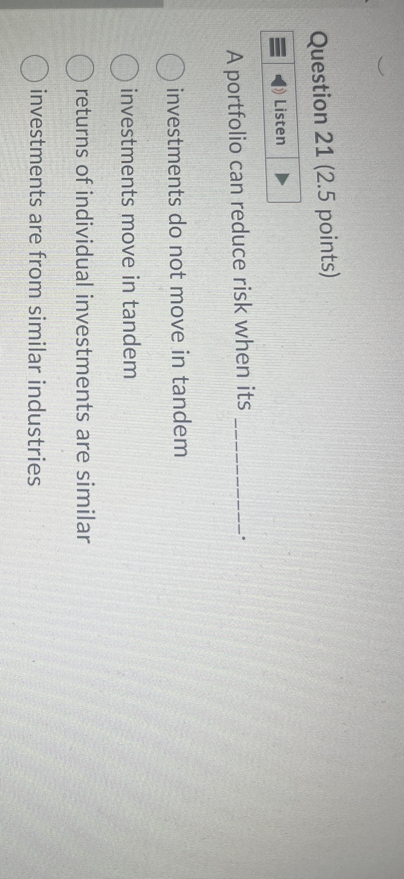  Question 21(2.5 points) A portfolio can reduce risk when its investments
