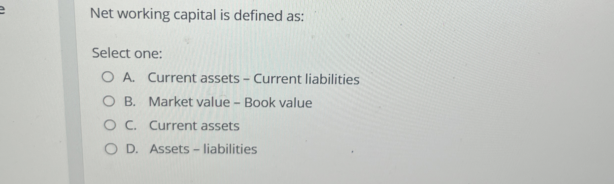  Net working capital is defined as: Select one: A. Current assets