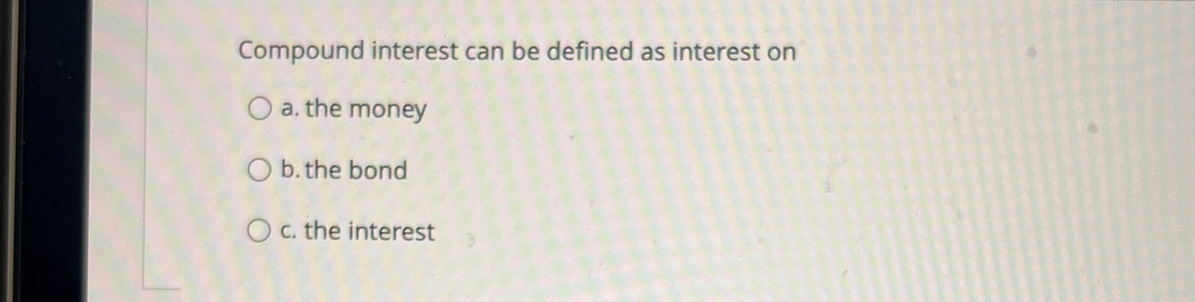  Compound interest can be defined as interest on a. the money