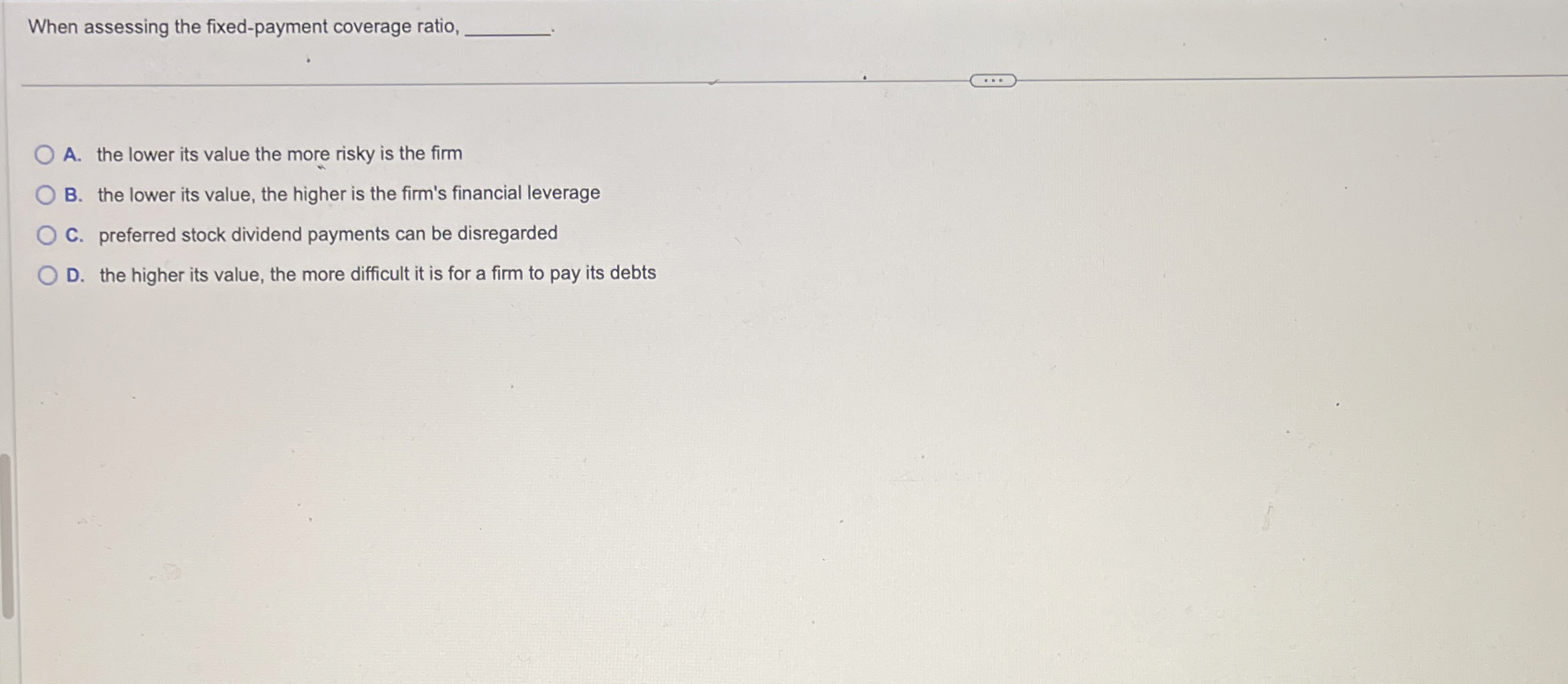  When assessing the fixed-payment coverage ratio, A. the lower its value
