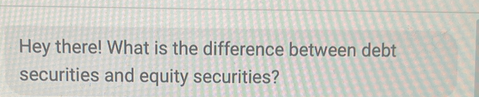  Hey there! What is the difference between debt securities and equity