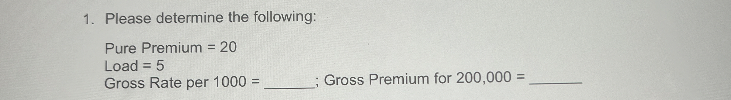  Please determine the following: Pure Premium =20 Load =5 Gross Rate