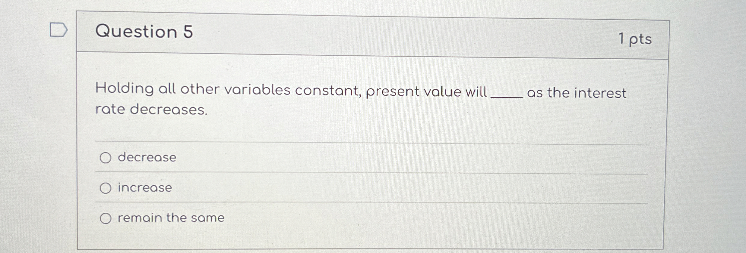  Question 5 1 pts Holding all other variables constant, present value