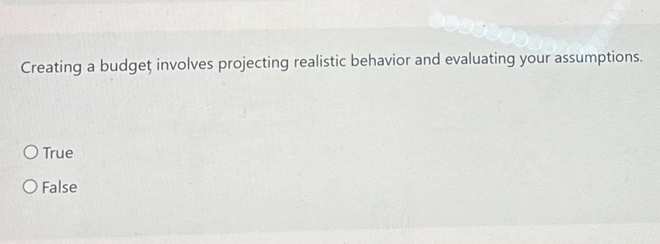  Creating a budget involves projecting realistic behavior and evaluating your assumptions.