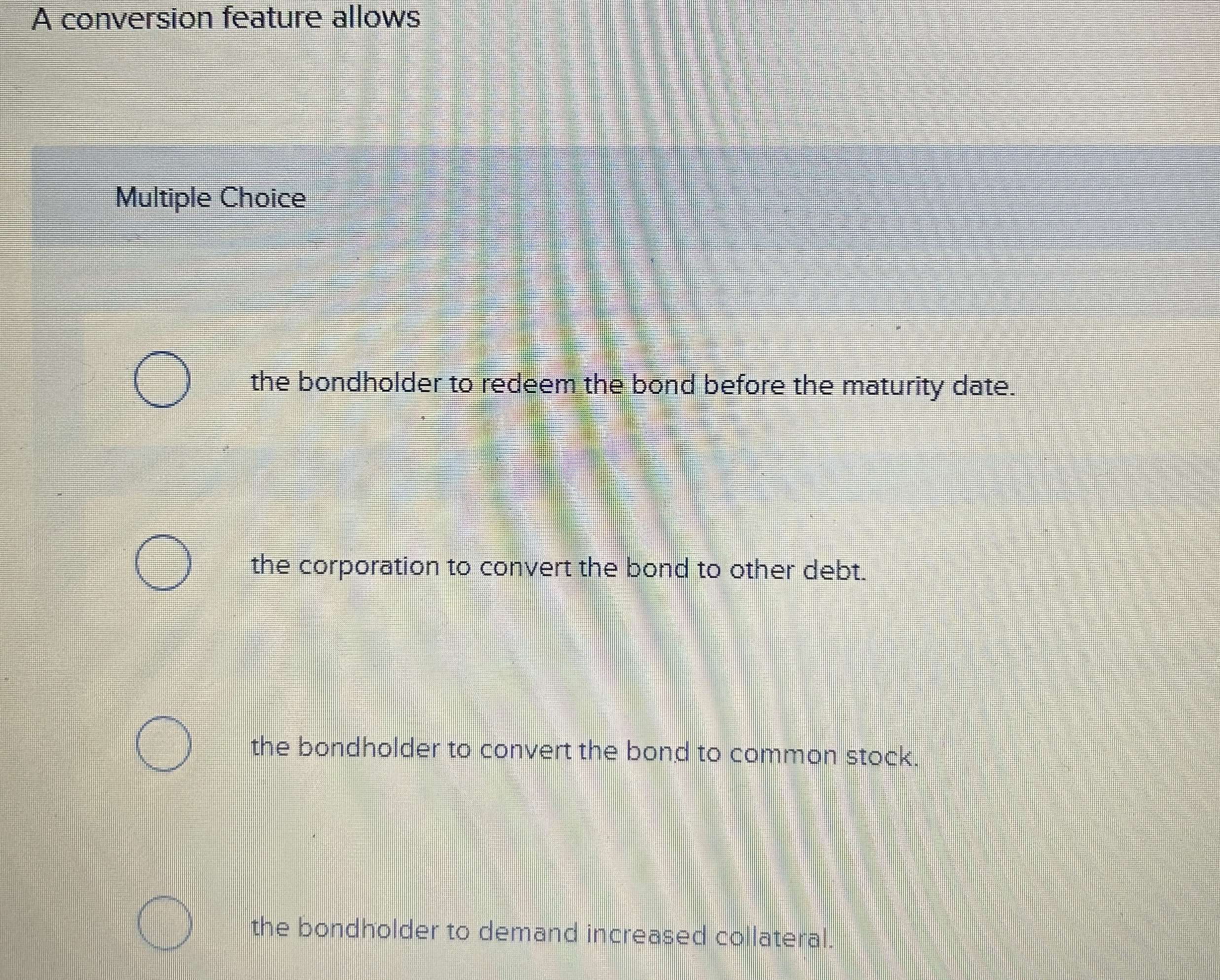  A conversion feature allows Multiple Choice the bondholder to redeem the
