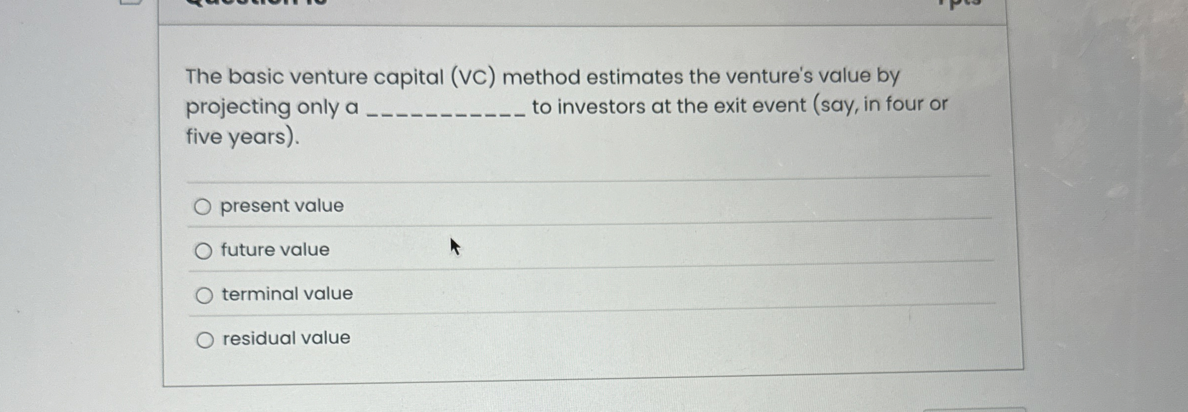  The basic venture capital (VC) method estimates the venture's value by
