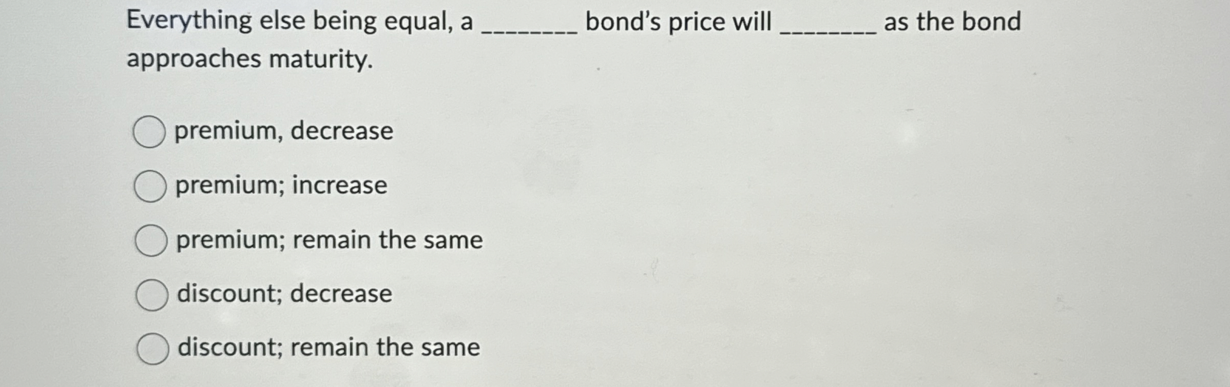  Everything else being equal, a bond's price will as the bond