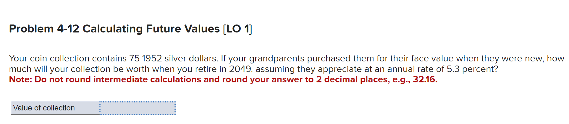  Problem 4-12 Calculating Future Values [LO 1] Your coin collection contains