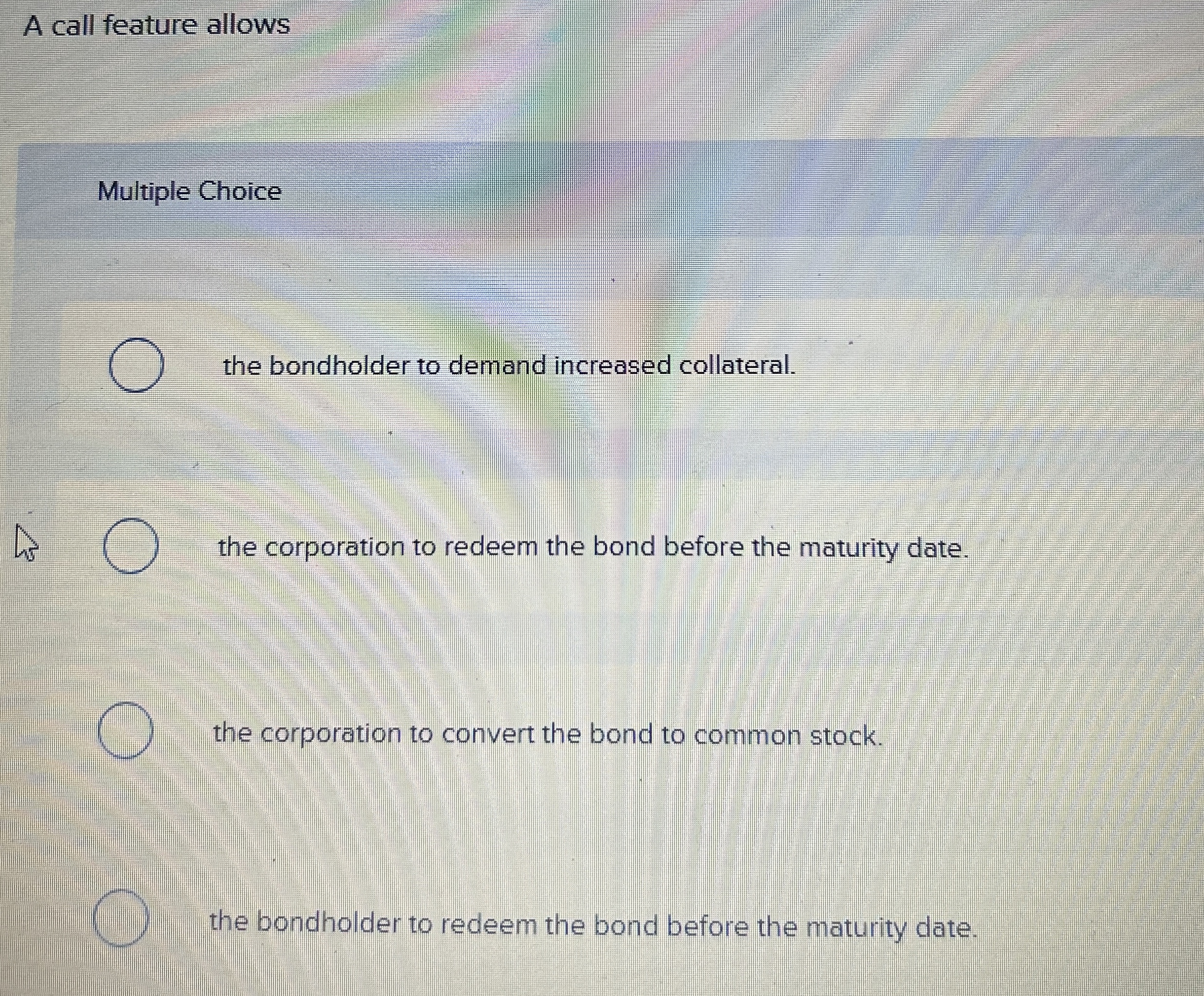 A call feature allows Multiple Choice the bondholder to demand increased