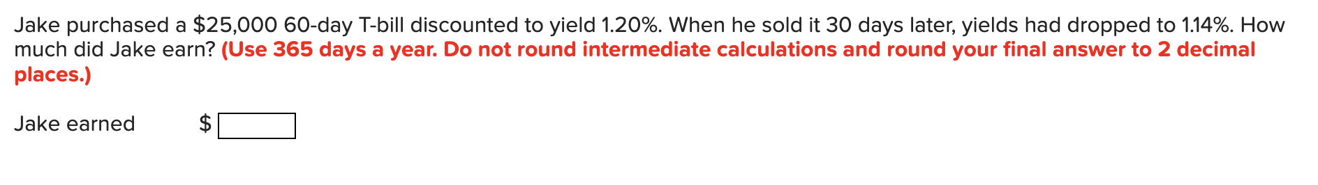  Jake purchased a $25,00060-day T-bill discounted to yield 1.20%. When he