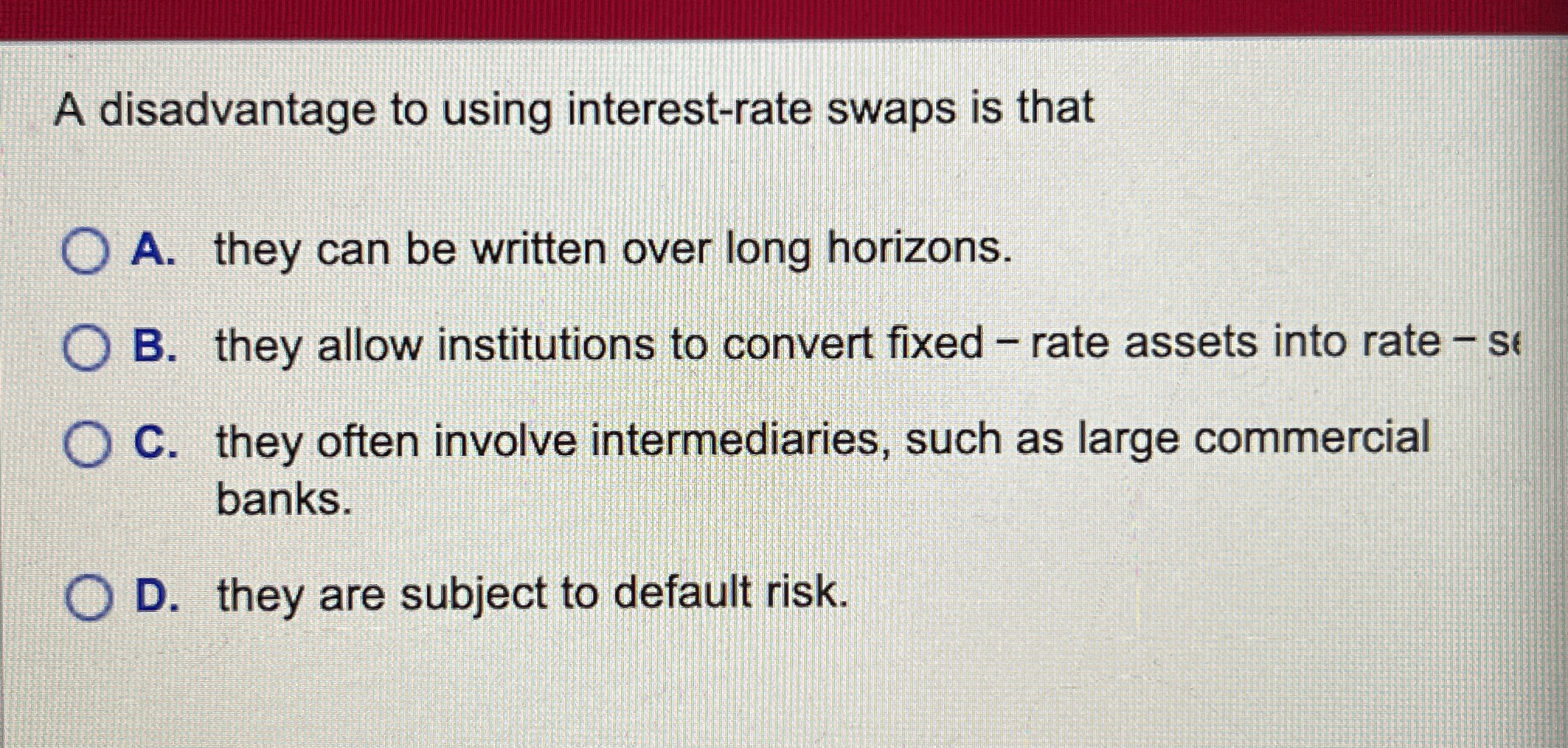  A disadvantage to using interest-rate swaps is that A. they can