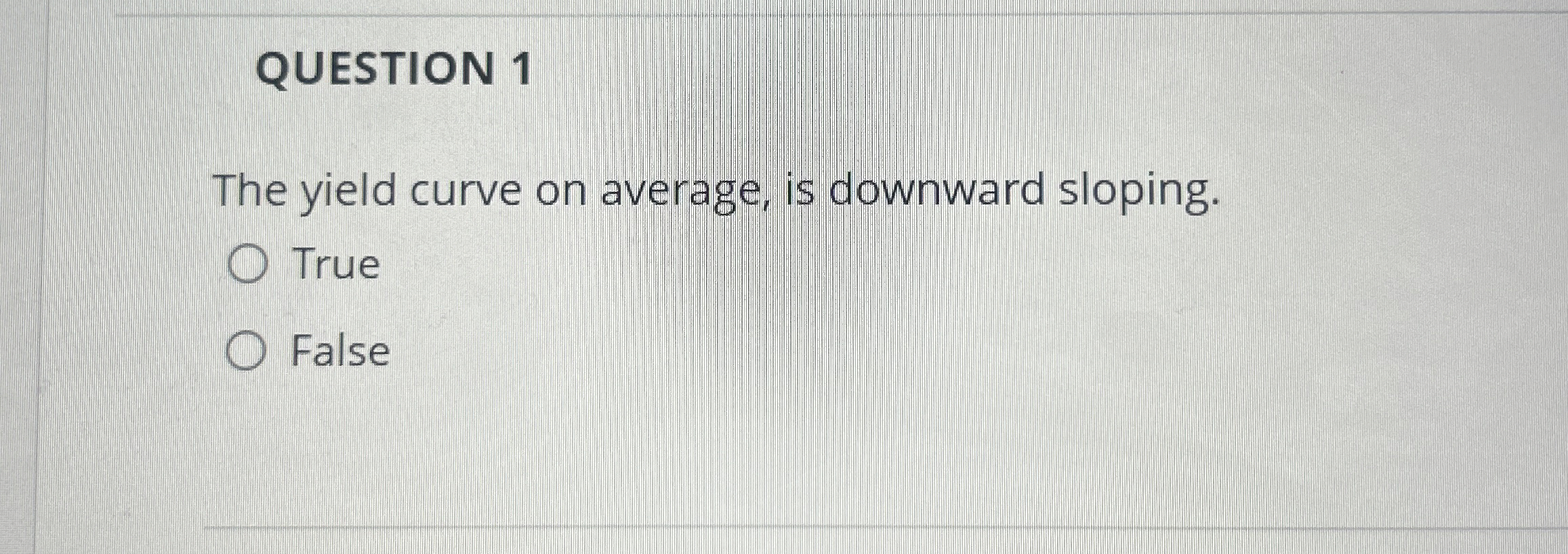 QUESTION 1 The yield curve on average, is downward sloping. True