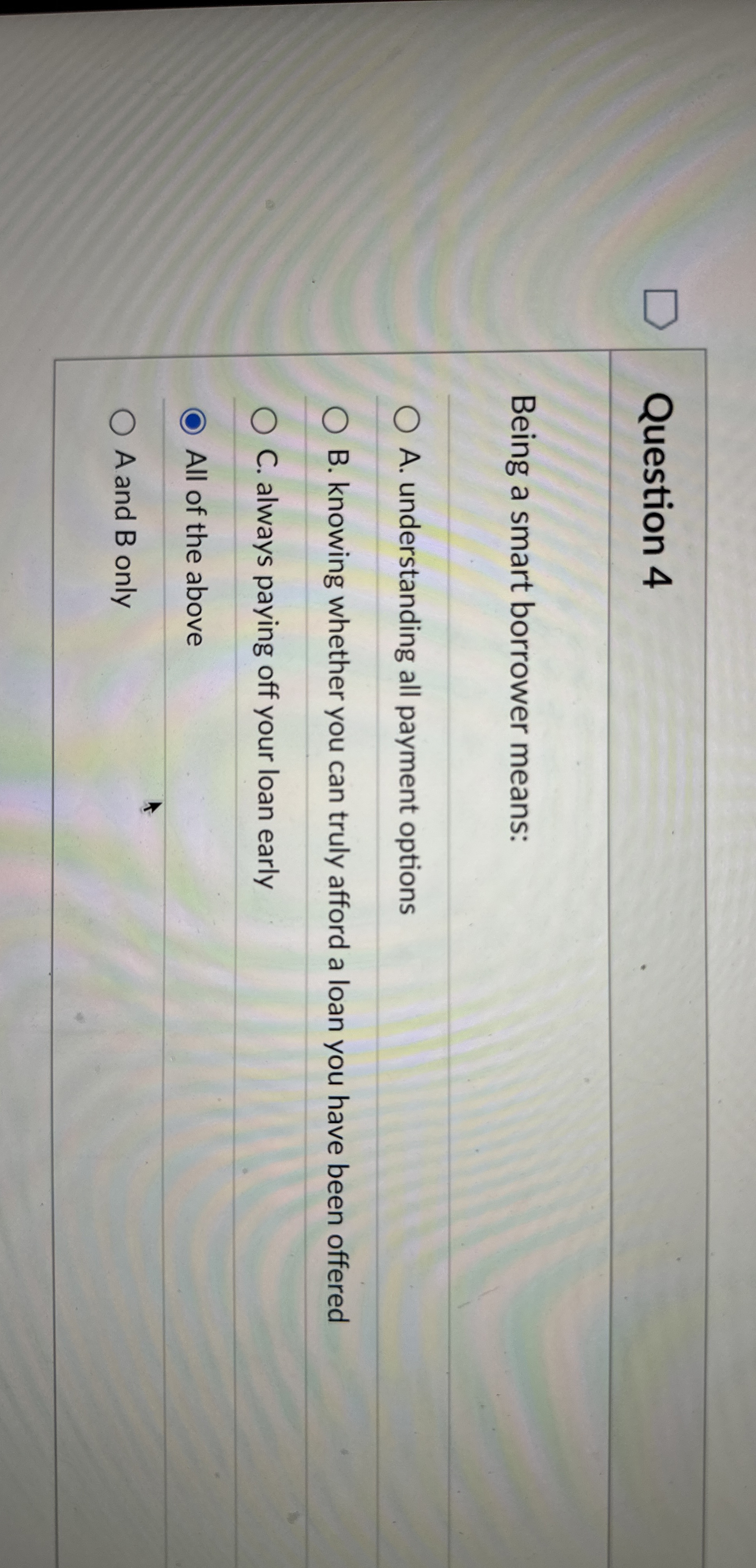  Question 4 Being a smart borrower means: A. understanding all payment