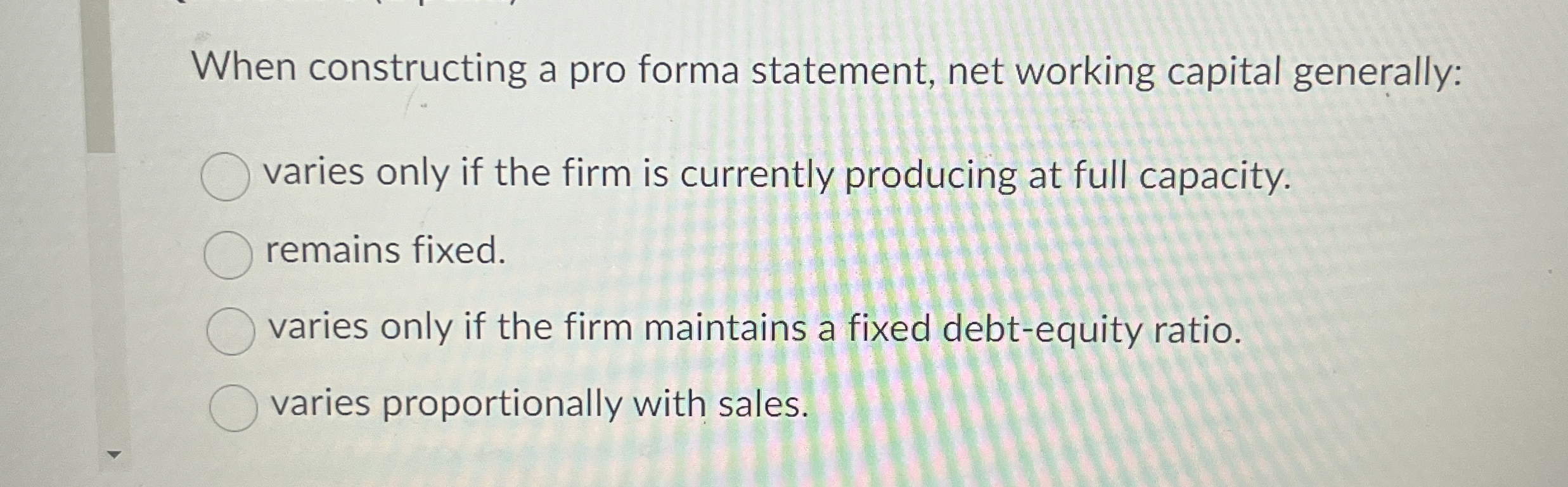 When constructing a pro forma statement, net working capital generally: varies