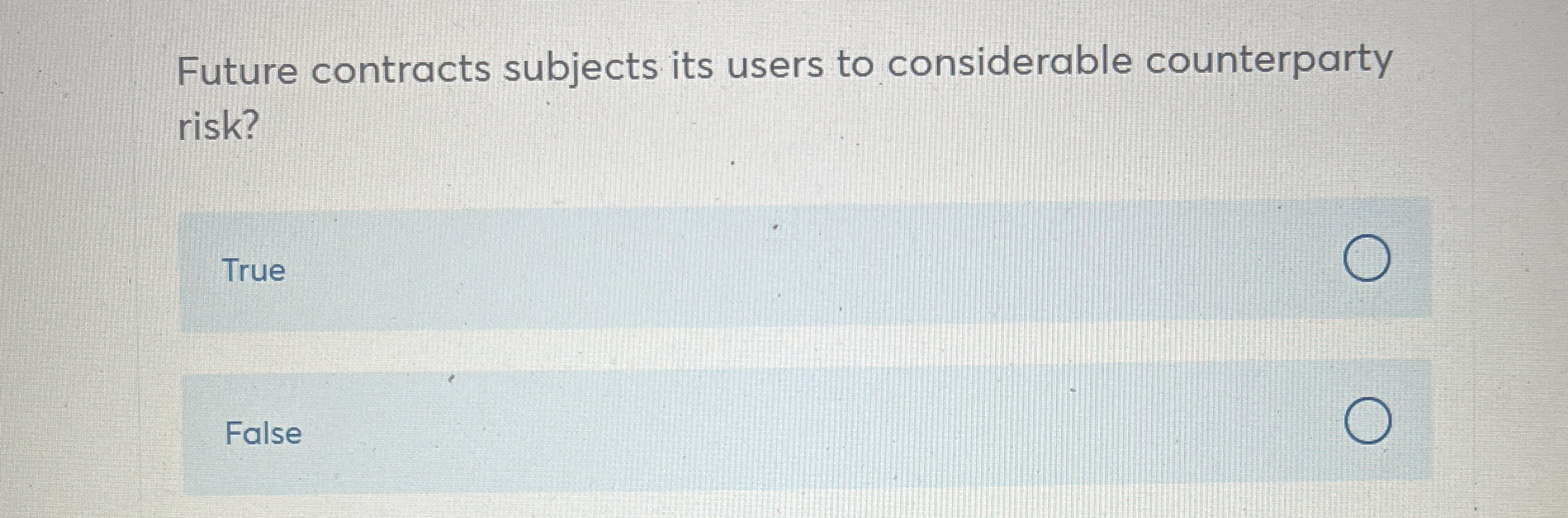  Future contracts subjects its users to considerable counterparty risk? True False