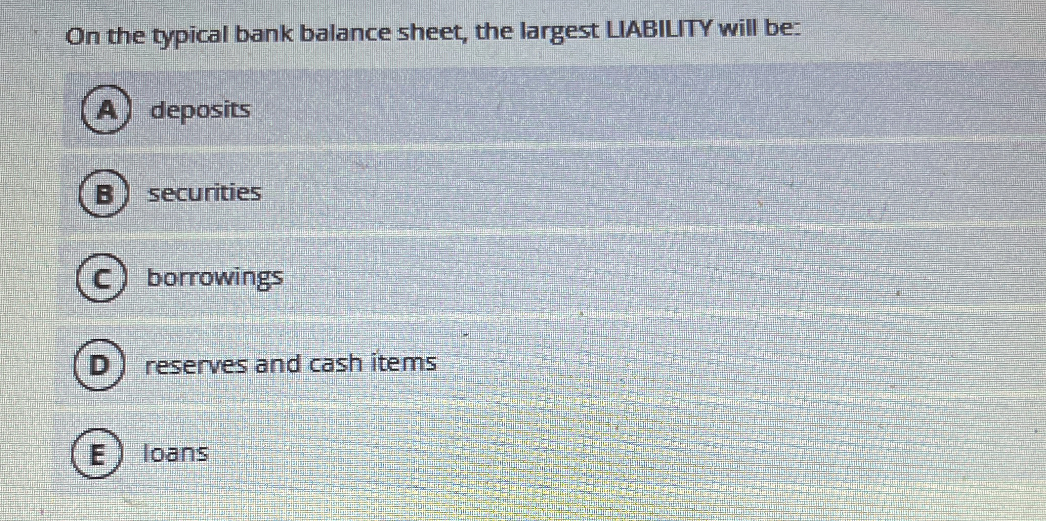  On the typical bank balance sheet, the largest LABILITY will be: