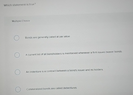  Which statement is true? Mutiple Choice Bonds are generally cailed ar