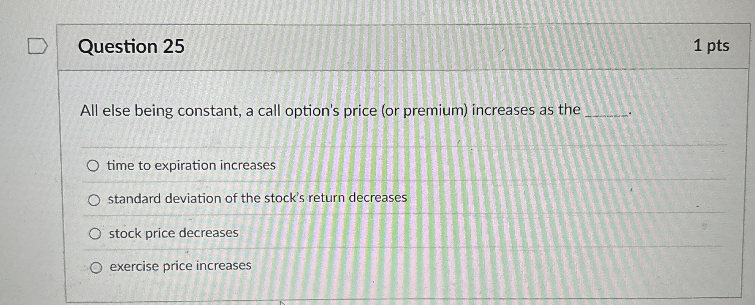  Question 25 All else being constant, a call option's price (or