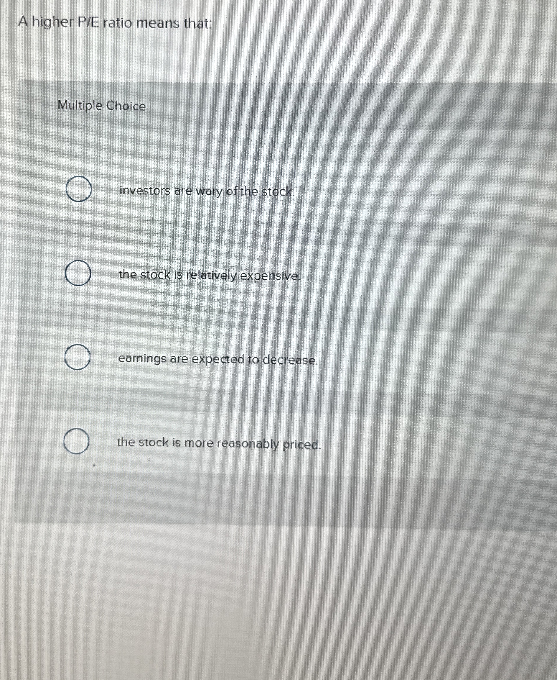  A higher P/E ratio means that: Multiple Choice investors are wary
