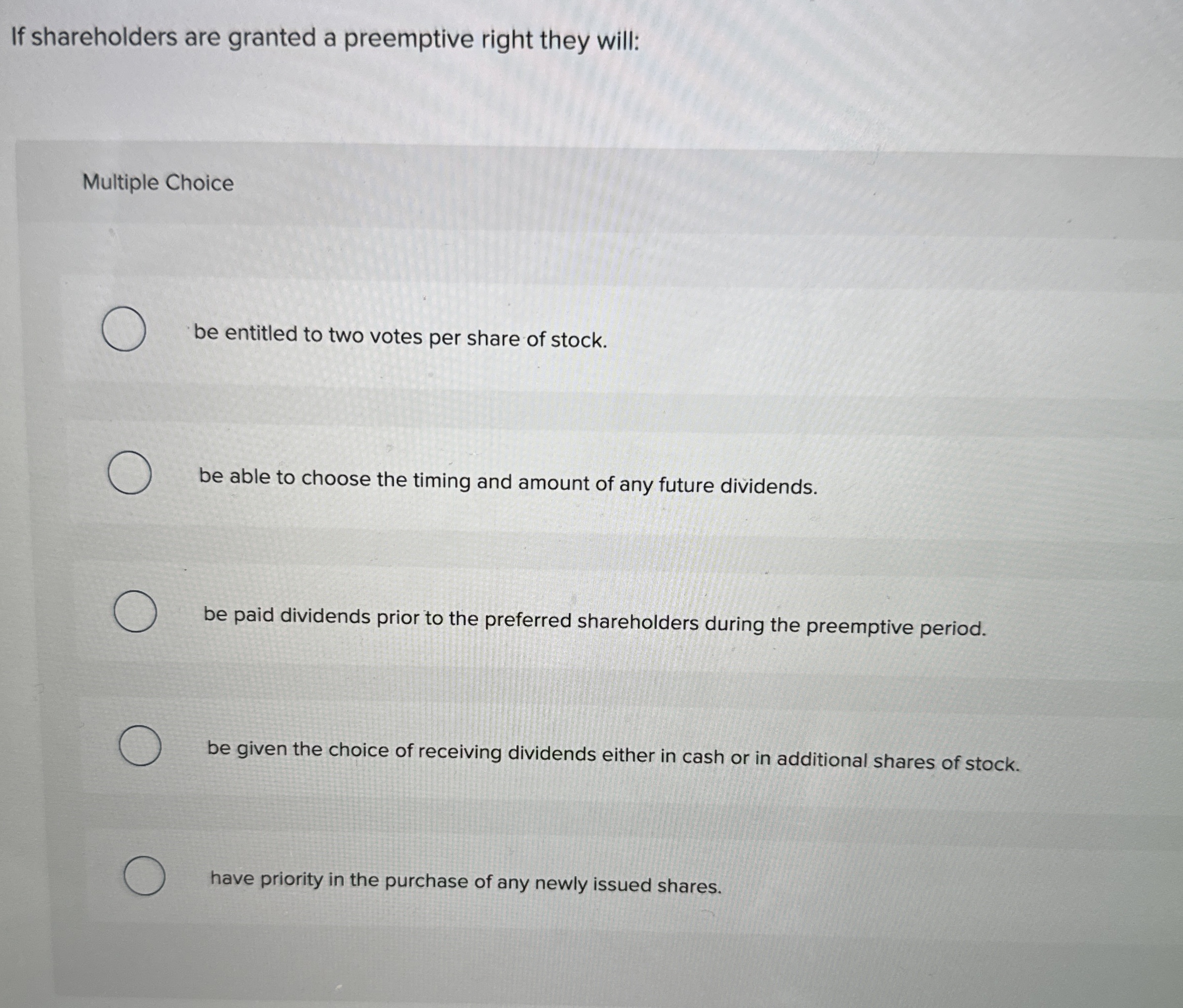  If shareholders are granted a preemptive right they will: Multiple Choice