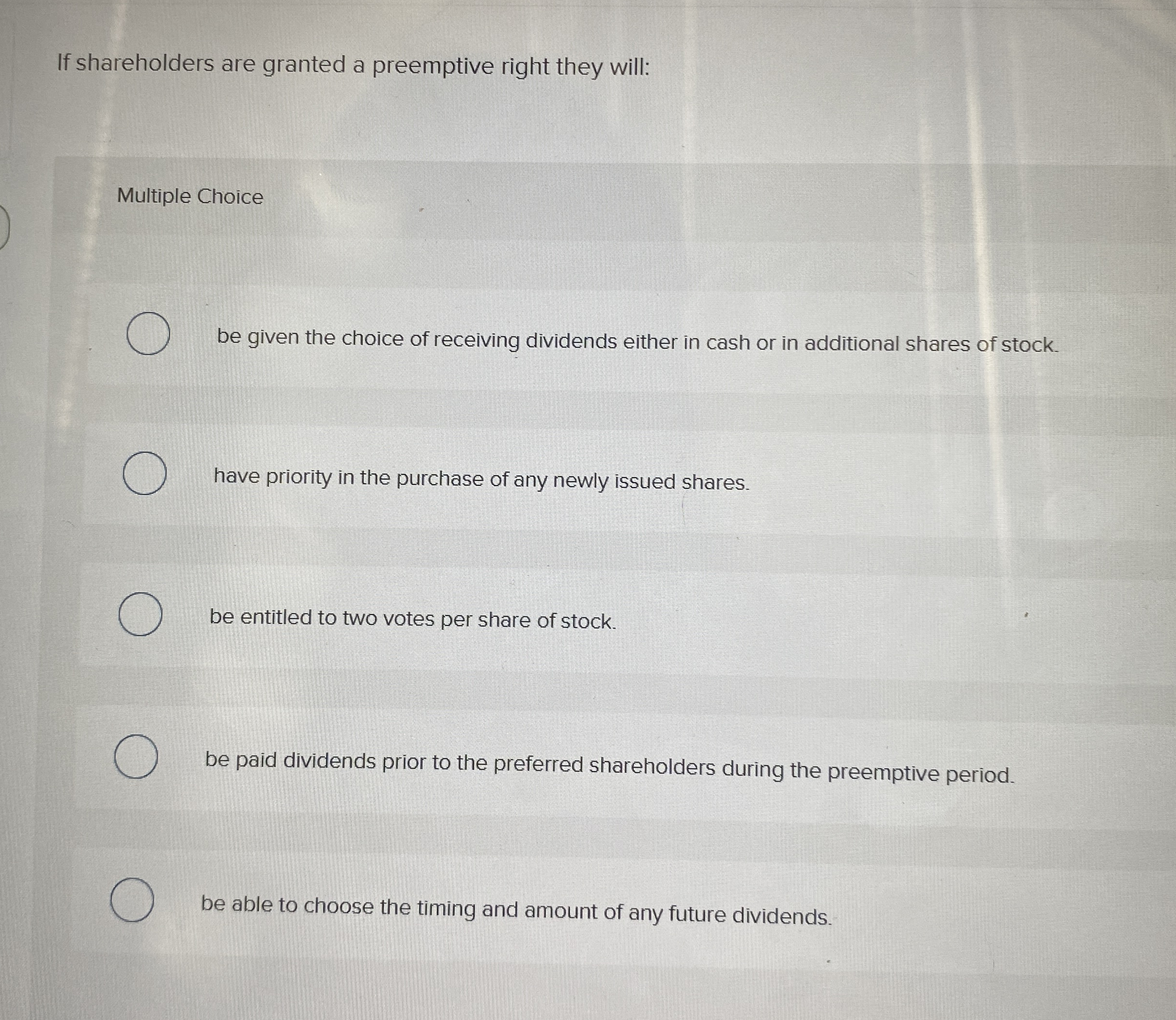  If shareholders are granted a preemptive right they will: Multiple Choice