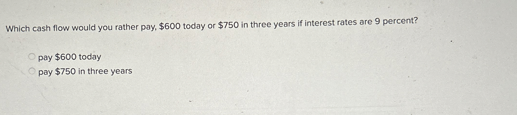  Which cash flow would you rather pay, $600 today or $750
