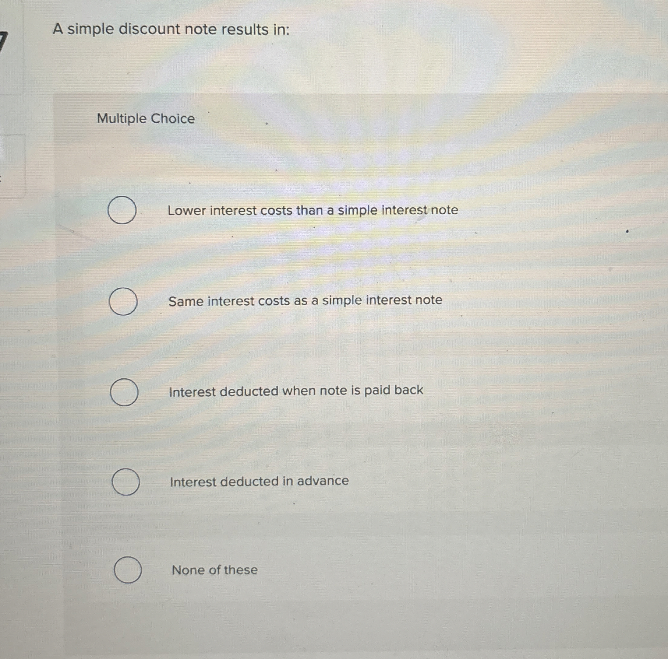  A simple discount note results in: Multiple Choice Lower interest costs
