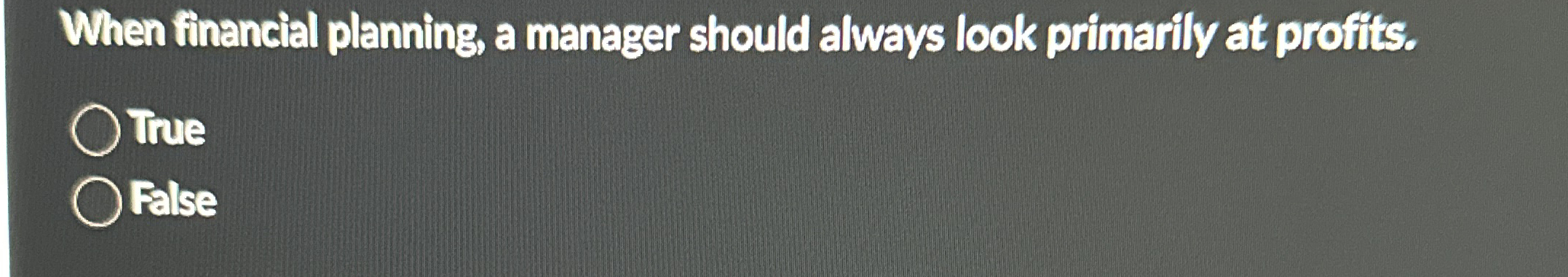  When financial planning, a manager should always look primarily at profits.