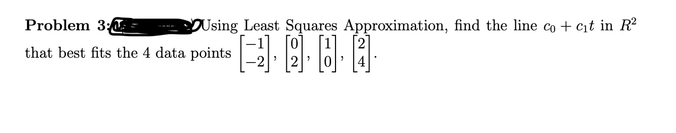 linear algebra Problem 3:4 Using Least Squares Approximation, find the line co