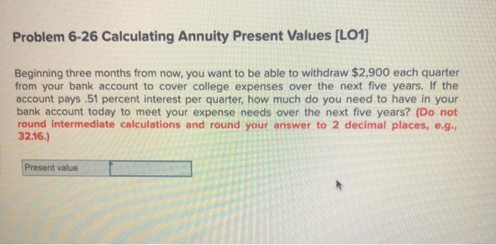  Problem 6-26 Calculating Annuity Present Values (LO1] Beginning three months from