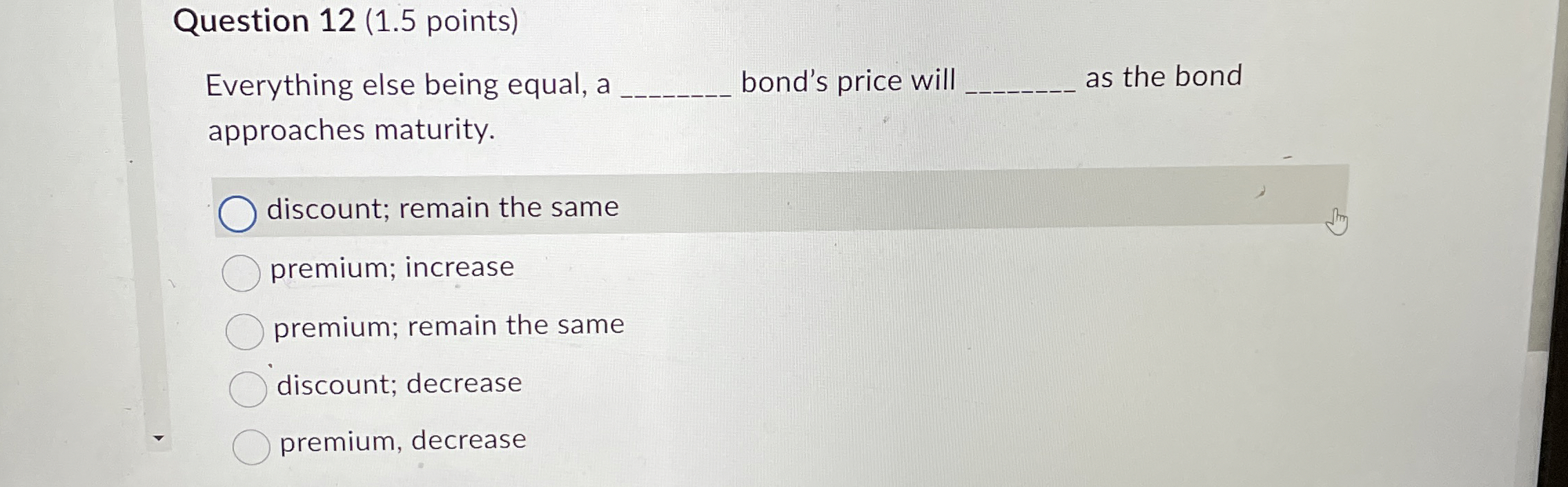  Question 12(1.5 points) Everything else being equal, a bond's price will